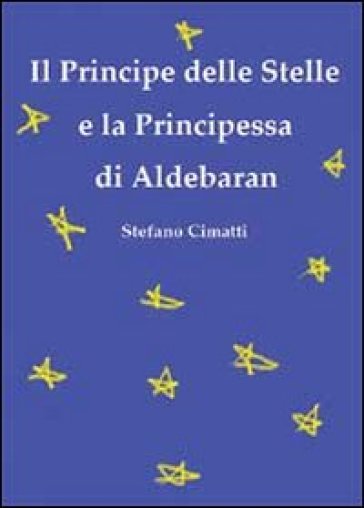 Il principe delle stelle e la principessa di Aldebaran - Stefano Cimatti