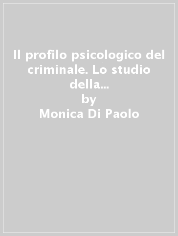 Il profilo psicologico del criminale. Lo studio della scena del crimine quale presupposto per l'attività del criminal profiling - Monica Di Paolo