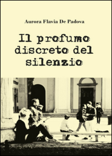 Il profumo discreto del silenzio - Aurora Flavia De Padova