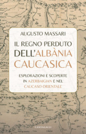 Il regno perduto dell Albània Caucasica. Esplorazioni e scoperte in Azerbaigian e nel Caucaso Orientale