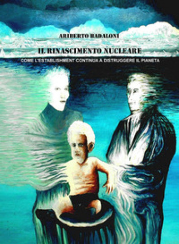 Il rinascimento nucleare. Come l'establishment continua a distruggere il pianeta - Ariberto Badaloni