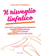 Il risveglio linfatico. L esclusivo automassaggio drenante per eliminare gonfiore, cellulite e tossine e ritrovare salute e bellezza