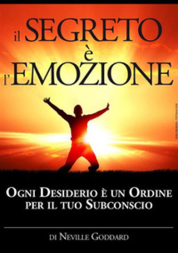 Il segreto è l'emozione. Ogni desiderio è un ordine per il tuo subconscio - Neville Goddard