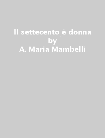 Il settecento è donna - A. Maria Mambelli