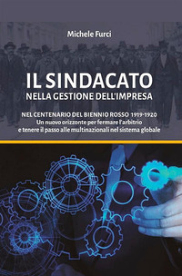 Il sindacato nella gestione dell'impresa. Nel centenario del biennio rosso 1919-1920. Un nuovo orizzonte per fermare l'arbitrio e tenere il passo alle multinazionali nel sistema globale - Michele Furci