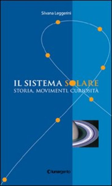 Il sistema solare. Storia, movimenti, curiosità - Silvana Leggerini