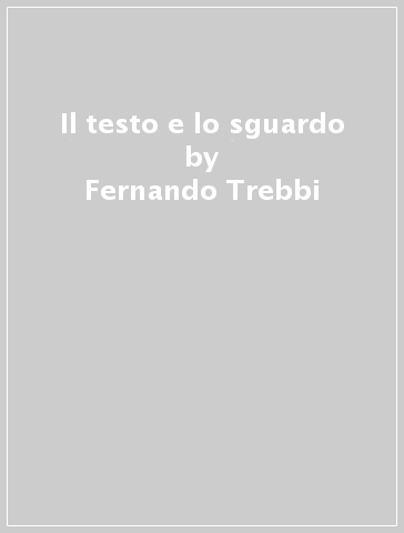 Il testo e lo sguardo - Fernando Trebbi