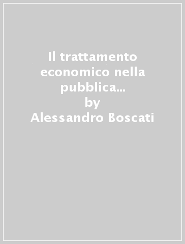 Il trattamento economico nella pubblica amministrazione. Il trattamento fondamentale e accessorio, le progressioni orizzontali - Alessandro Boscati - Anna Zilli