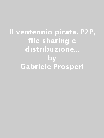 Il ventennio pirata. P2P, file sharing e distribuzione informale degli audiovisivi in Italia - Gabriele Prosperi