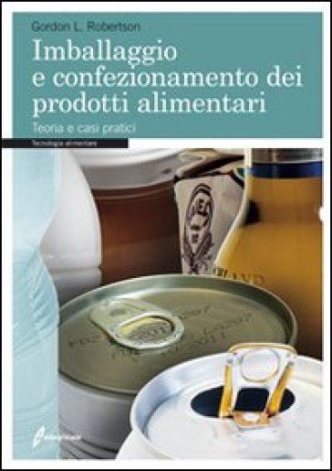 Imballaggio e confezionamento dei prodotti alimentari. Teoria e casi pratici - Gordon Robertson