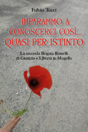 Imparammo a conoscerci così, quasi per istinto. La Seconda brigata Rosselli di giustizia e libertà in Mugello - Fulvio Tucci