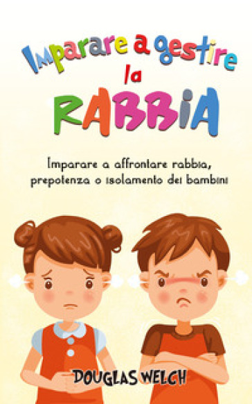 Imparare a gestire la rabbia: imparare a affrontare rabbia, prepotenza o isolamento dei bambini - Mattia Bonafe