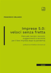 Imprese 5.0: veloci senza fretta. Manuale narrato: racconti, suggerimenti e tecniche per il fare impresa dopo la pandemia