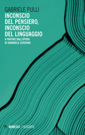 Inconscio del pensiero, inconscio del linguaggio. A partire dall'opera di Emanuele Severino - Gabriele Pulli