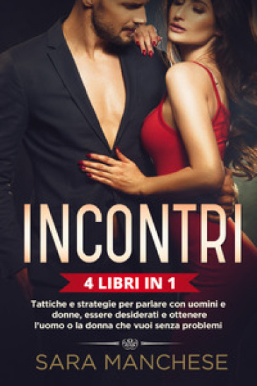 Incontri (4 libri in 1). Tattiche e strategie per parlare con uomini e donne, essere desiderati e ottenere l'uomo o la donna che vuoi senza problemi - Sara Manchese