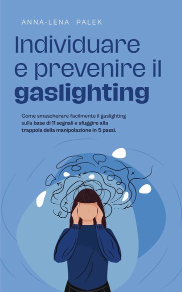 Individuare e prevenire il gaslighting Come smascherare facilmente il gaslighting sulla base di 11 segnali e sfuggire alla trappola della manipolazione in 5 passi. - Anna-Lena Palek