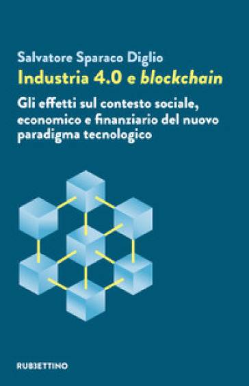 Industria 4.0 e blockchain. Gli effetti sul contesto sociale, economico e finanziario del nuovo paradigma tecnologico - Salvatore Sparaco Diglio