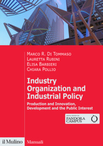 Industry organization and industrial policy. Production and innovation, development and the public interest - Marco R. Di Tommaso - Lauretta Rubini - Elisa Barbieri - Chiara Pollio