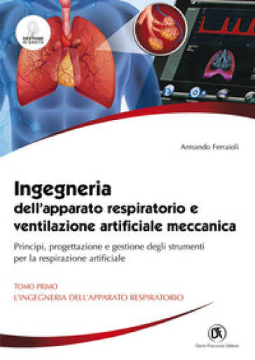 Ingegneria dell'apparato respiratorio e ventilazione artificiale meccanica. Principi, progettazione e gestione degli strumenti per la respirazione artificiale. Vol. 1: L' ingegneria dell'apparato respiratorio - Armando Ferraioli