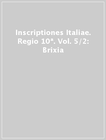 Inscriptiones Italiae. Regio 10ª. Vol. 5/2: Brixia