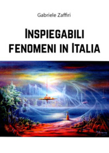 Inspiegabili fenomeni in Italia - Gabriele Zaffiri