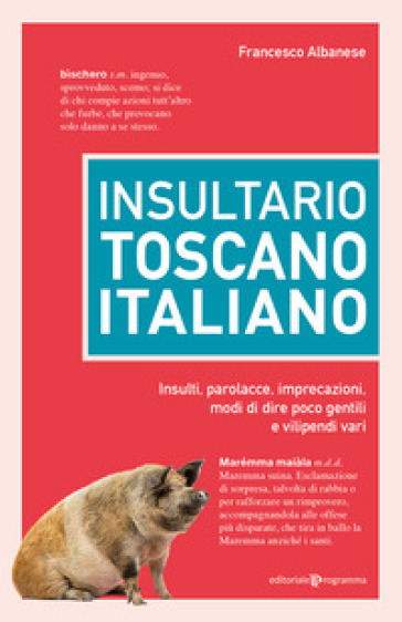 Insultario toscano-italiano. Insulti, parolacce, imprecazioni, modi di dire poco gentili e vilipendi vari - Francesco Albanese