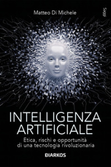 Intelligenza artificiale. Etica, rischi e opportunità di una tecnologia rivoluzionaria - Matteo Di Michele