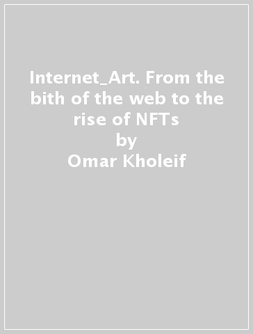 Internet_Art. From the bith of the web to the rise of NFTs - Omar Kholeif