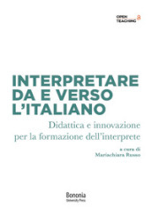 Interpretare da e verso l italiano. Didattica e innovazione per la formazione dell interprete