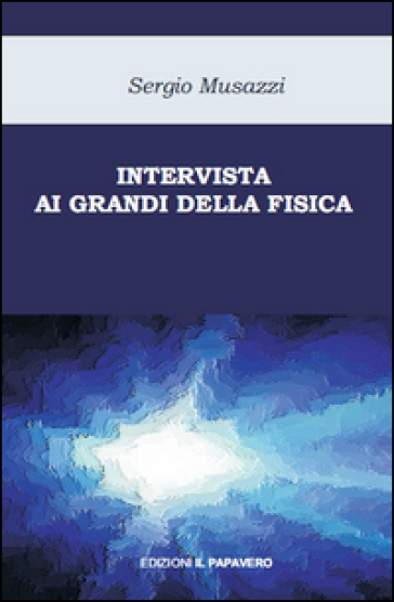 Intervista ai grandi della fisica. Le più importanti scoperte della fisica raccontate dai loro protagonisti - Sergio Musazzi