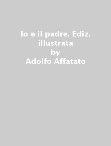 Io e il padre. Ediz. illustrata - Adolfo Affatato