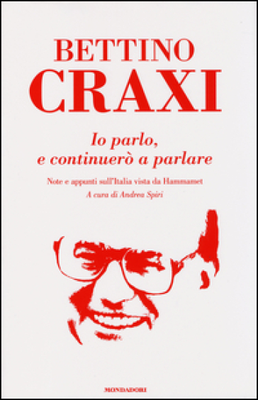 Io parlo, e continuerò a parlare. Note e appunti sull'Italia vista da Hammamet - Bettino Craxi