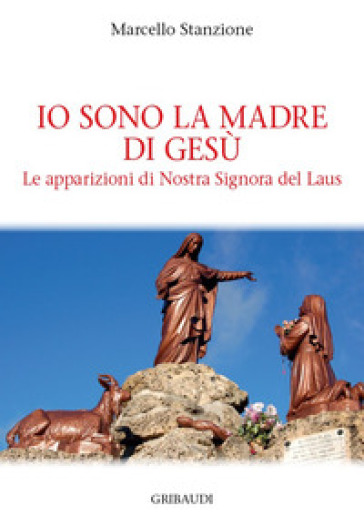 Io sono la madre di Gesù. Le apparizioni di Nostra Signora del Laus - Marcello Stanzione