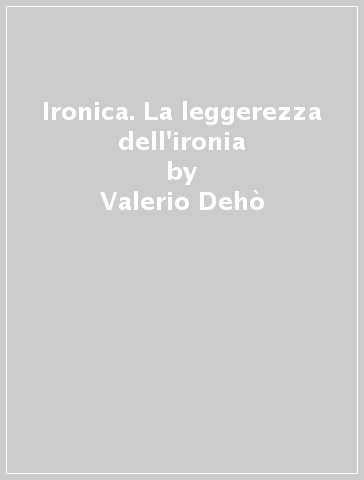 Ironica. La leggerezza dell'ironia - Valerio Dehò - Elena Pontiggia