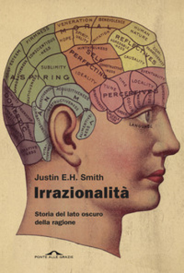 Irrazionalità. Storia del lato oscuro della ragione - Justin E. H. Smith