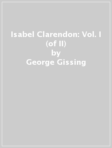 Isabel Clarendon: Vol. I (of II) - George Gissing