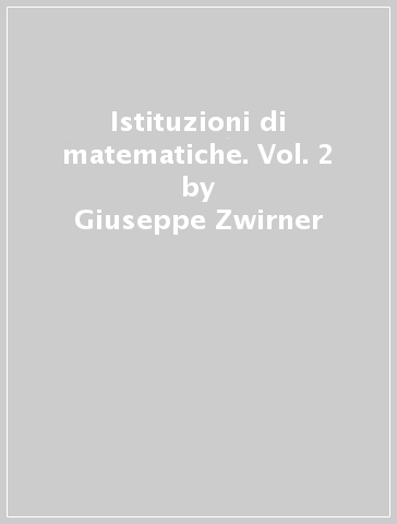 Istituzioni di matematiche. Vol. 2 - Giuseppe Zwirner