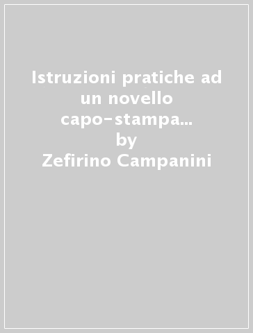 Istruzioni pratiche ad un novello capo-stampa o sia regolamento per la direzione di una tipografica officina (1789) - Zefirino Campanini