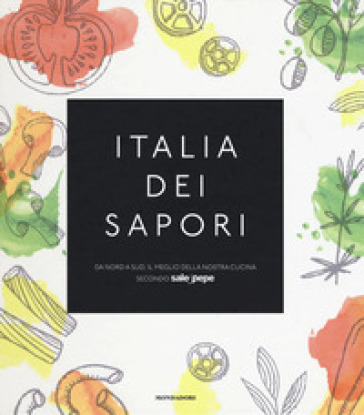 Italia dei sapori. Da nord a sud, il meglio della nostra cucina secondo Sale&amp;Pepe