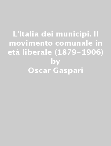 L'Italia dei municipi. Il movimento comunale in età liberale (1879-1906) - Oscar Gaspari