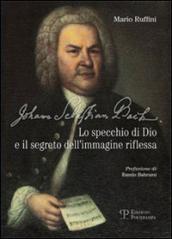 Johann Sebastian Bach. Lo specchio di Dio e il segreto dell immagine riflessa