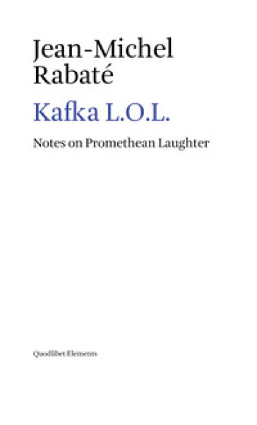 Kafka L.O.L. Notes on promethean laughter - Jean-Michel Rabaté