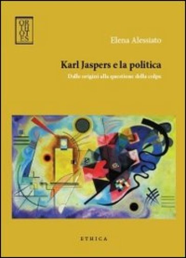 Karl Jaspers e la politica. Dalle origini alla questione della colpa - Elena Alessiato