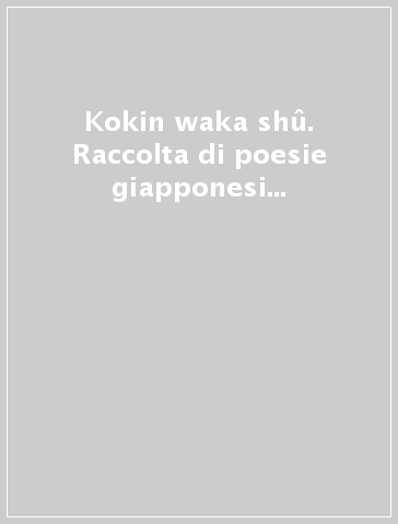 Kokin waka shû. Raccolta di poesie giapponesi antiche e moderne