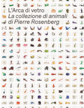 L Arca di Vetro. La Collezione di animali di Pierre Rosenberg. Ediz. a colori