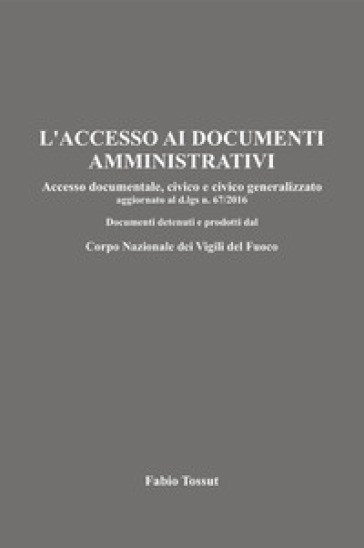 L'accesso ai documenti amministrativi. Accesso documentale, civico e civico generalizzato aggiornato al d.lgs. n. 67/2016. Documenti detenuti e prodotti dal Corpo Nazionale dei Vigili del Fuoco - Fabio Tossut