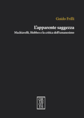 L apparente saggezza. Machiavelli, Hobbes e la critica dell umanesimo