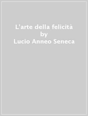 L'arte della felicità - Lucio Anneo Seneca