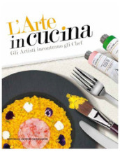 L arte in cucina. Gli artisti incontrano gli chef. Ediz. a colori