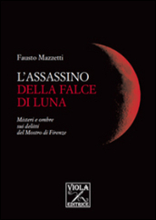 L assassino della falce di luna. Misteri e ombre sui delitti del mostro di Firenze